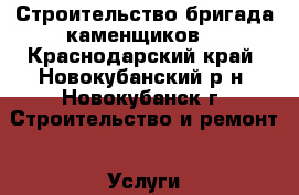 Строительство бригада каменщиков  - Краснодарский край, Новокубанский р-н, Новокубанск г. Строительство и ремонт » Услуги   . Краснодарский край